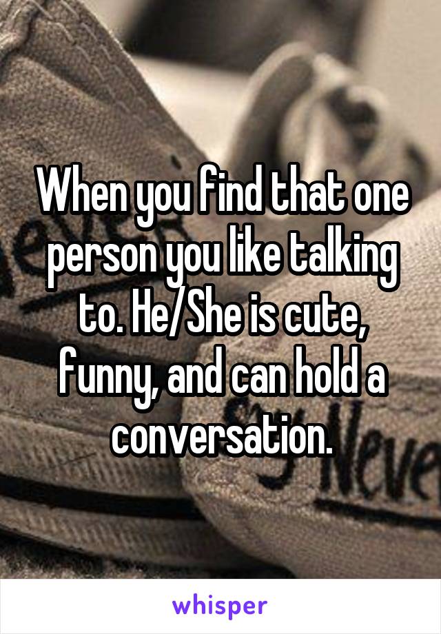 When you find that one person you like talking to. He/She is cute, funny, and can hold a conversation.