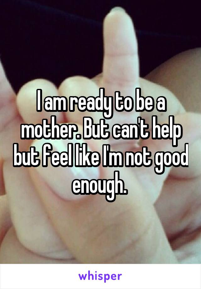 I am ready to be a mother. But can't help but feel like I'm not good enough. 