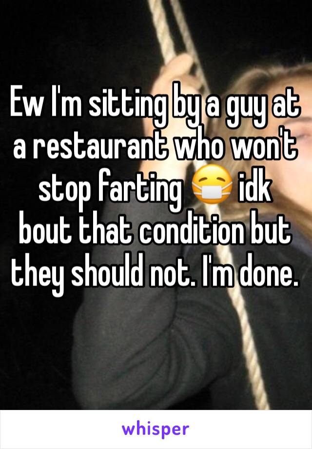 Ew I'm sitting by a guy at a restaurant who won't stop farting 😷 idk bout that condition but they should not. I'm done.
