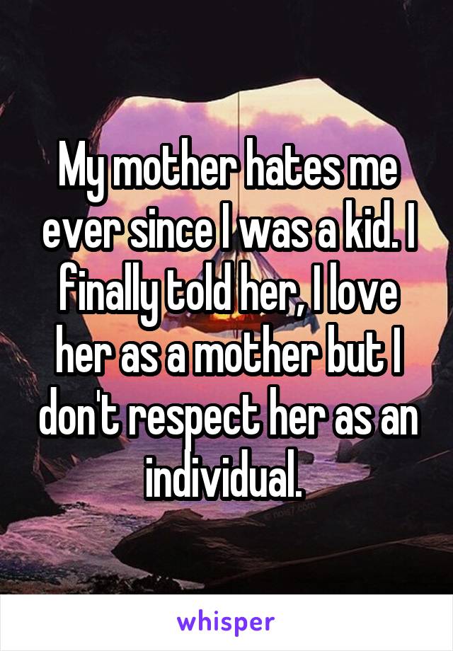 My mother hates me ever since I was a kid. I finally told her, I love her as a mother but I don't respect her as an individual. 