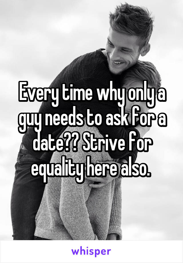 Every time why only a guy needs to ask for a date?? Strive for equality here also. 