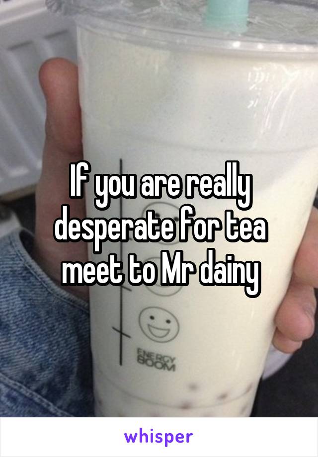 If you are really desperate for tea meet to Mr dainy