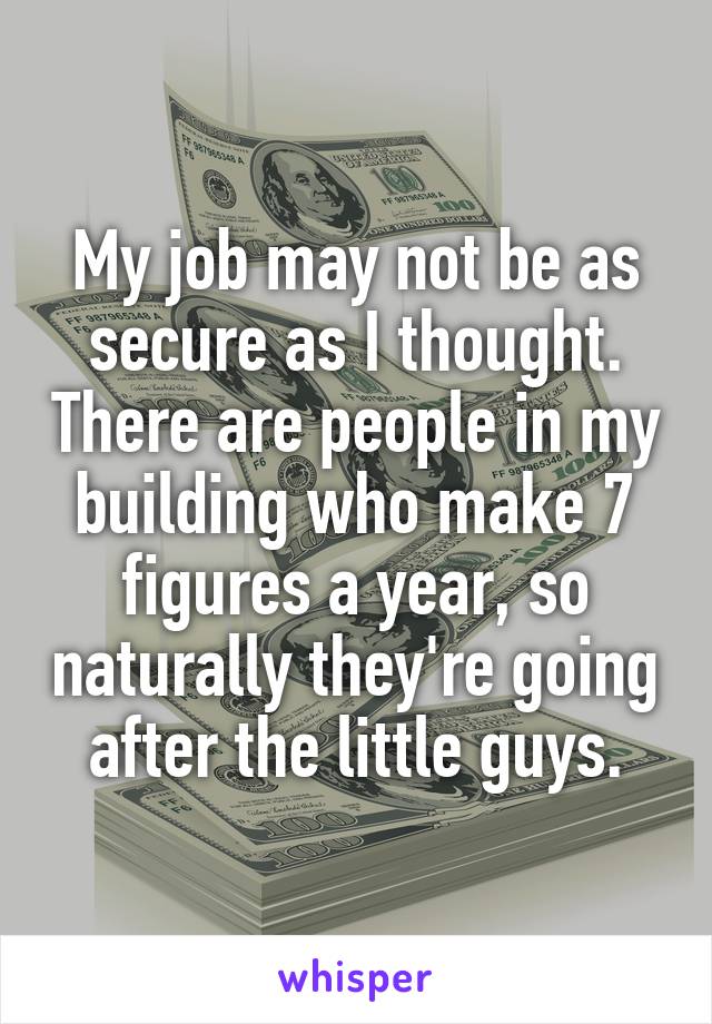 My job may not be as secure as I thought. There are people in my building who make 7 figures a year, so naturally they're going after the little guys.