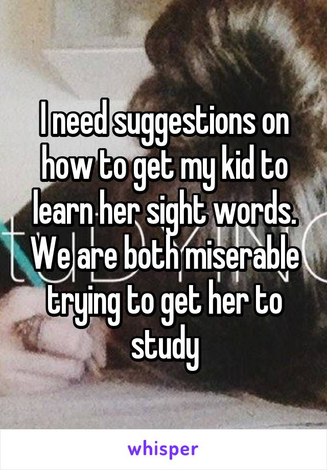 I need suggestions on how to get my kid to learn her sight words. We are both miserable trying to get her to study