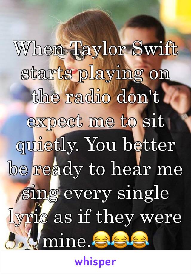 When Taylor Swift starts playing on the radio don't expect me to sit quietly. You better be ready to hear me sing every single lyric as if they were mine.😂😂😂