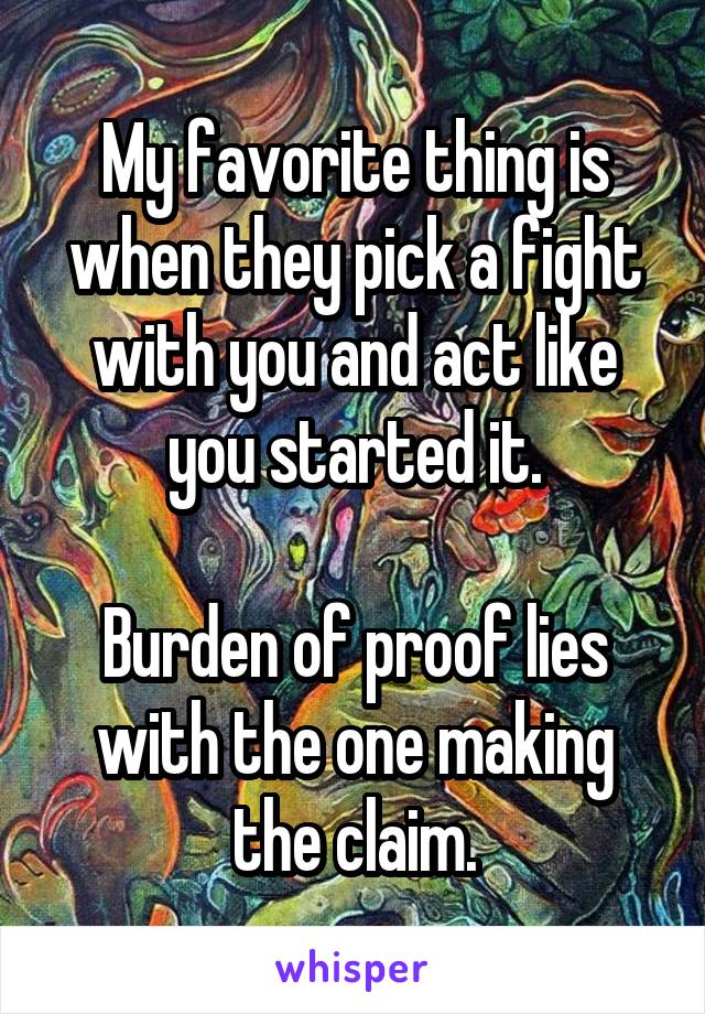 My favorite thing is when they pick a fight with you and act like you started it.

Burden of proof lies with the one making the claim.