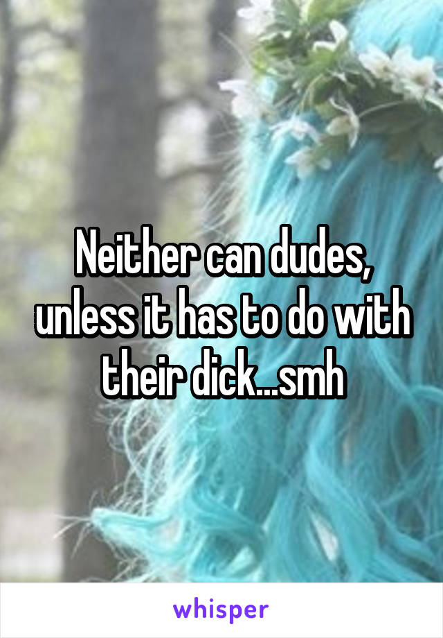 Neither can dudes, unless it has to do with their dick...smh