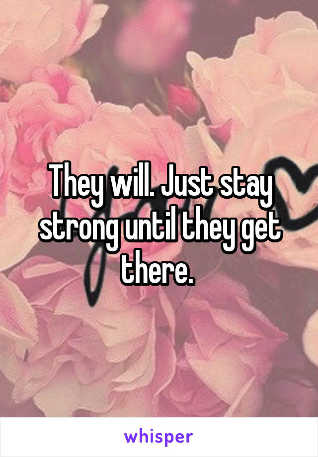 They will. Just stay strong until they get there. 