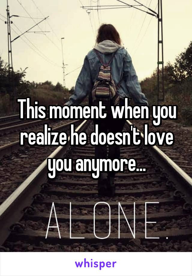 This moment when you realize he doesn't love you anymore...