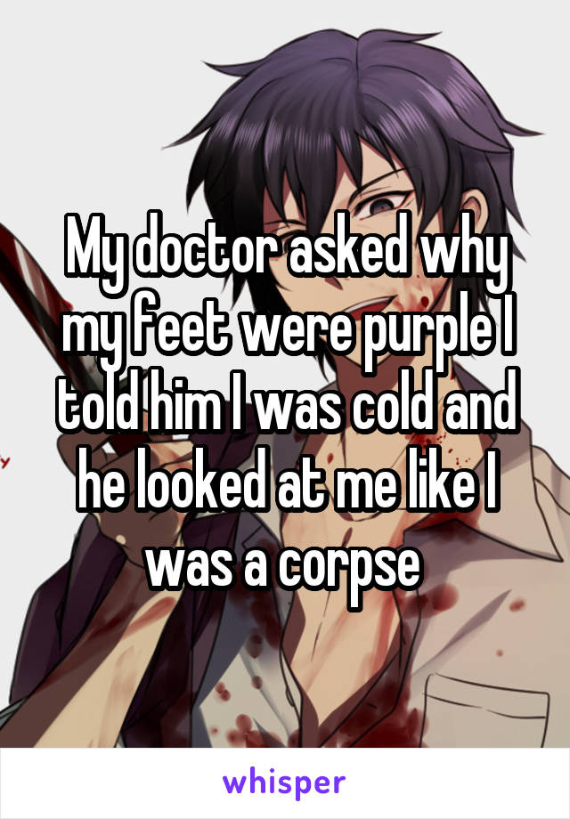 My doctor asked why my feet were purple I told him I was cold and he looked at me like I was a corpse 