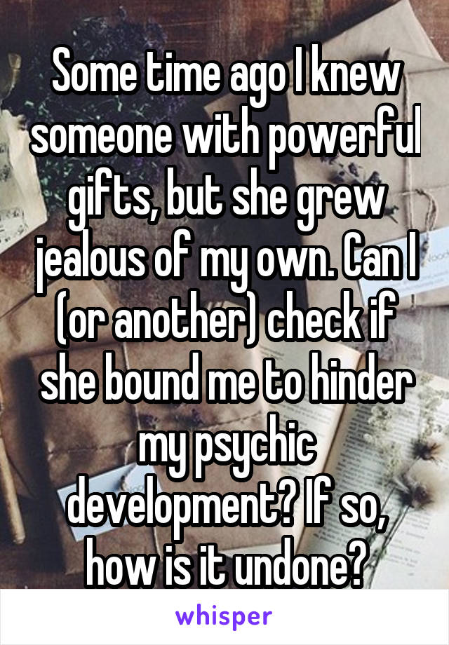 Some time ago I knew someone with powerful gifts, but she grew jealous of my own. Can I (or another) check if she bound me to hinder my psychic development? If so, how is it undone?