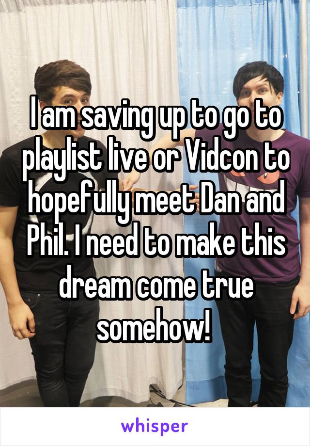 I am saving up to go to playlist live or Vidcon to hopefully meet Dan and Phil. I need to make this dream come true somehow! 