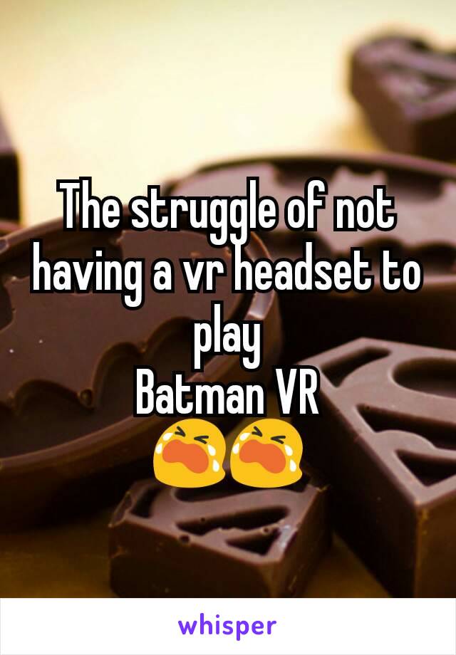 The struggle of not having a vr headset to play
Batman VR
😭😭