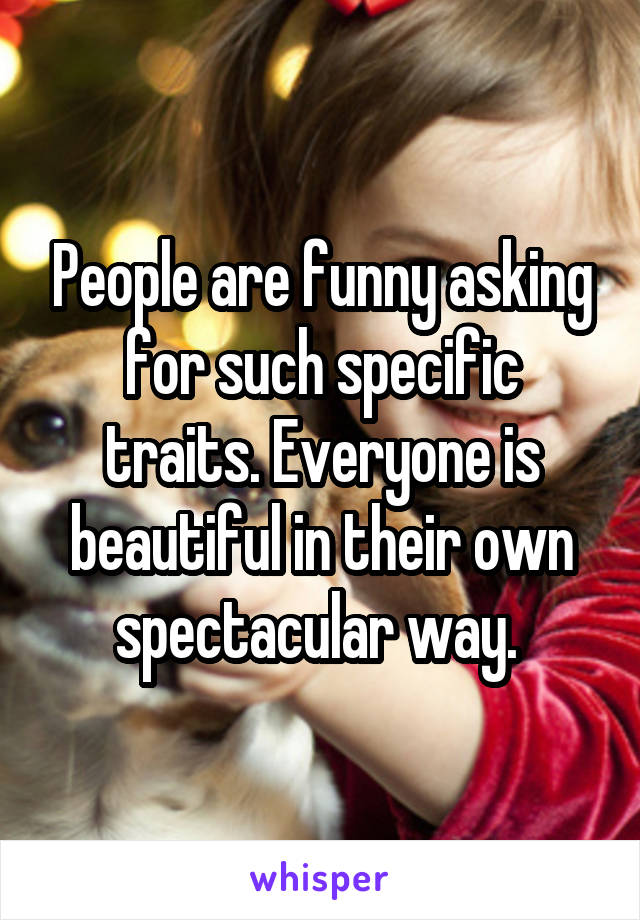 People are funny asking for such specific traits. Everyone is beautiful in their own spectacular way. 