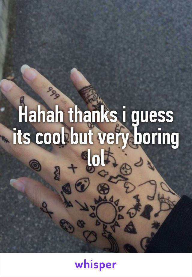 Hahah thanks i guess its cool but very boring lol