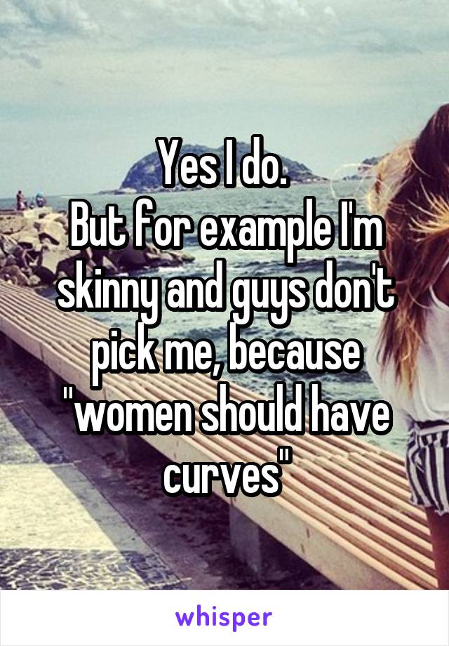 Yes I do. 
But for example I'm skinny and guys don't pick me, because "women should have curves"