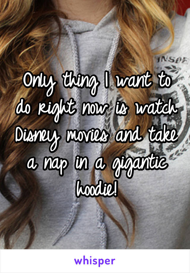 Only thing I want to do right now is watch Disney movies and take a nap in a gigantic hoodie!