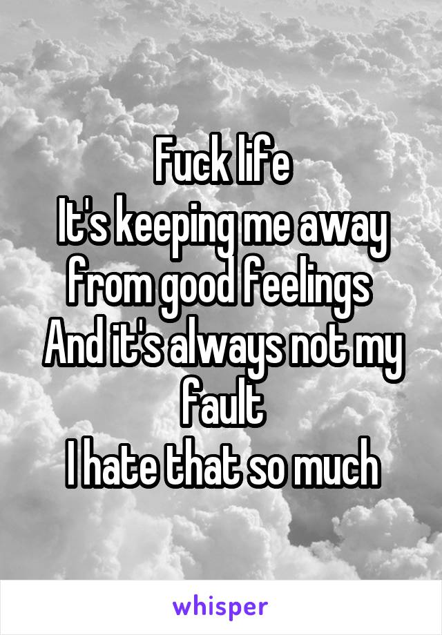 Fuck life
It's keeping me away from good feelings 
And it's always not my fault
I hate that so much