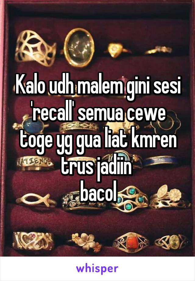 Kalo udh malem gini sesi 'recall' semua cewe toge yg gua liat kmren trus jadiin 
bacol