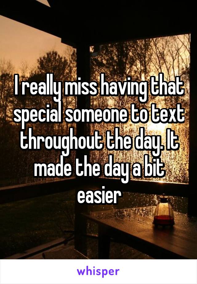 I really miss having that special someone to text throughout the day. It made the day a bit easier