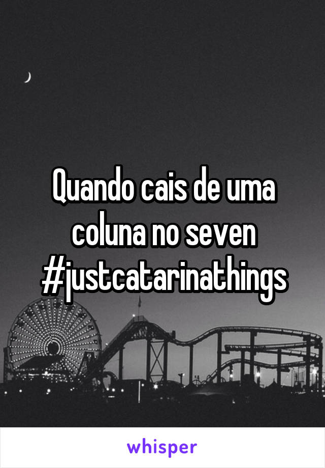 Quando cais de uma coluna no seven
#justcatarinathings