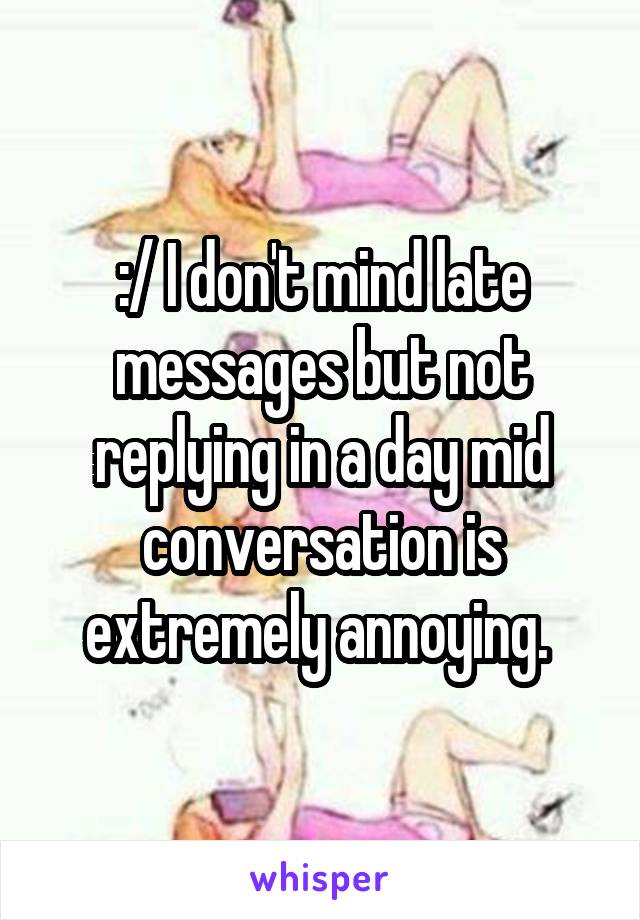 :/ I don't mind late messages but not replying in a day mid conversation is extremely annoying. 