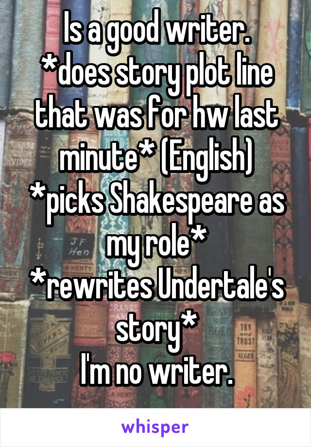 Is a good writer.
*does story plot line that was for hw last minute* (English)
*picks Shakespeare as my role*
*rewrites Undertale's story*
I'm no writer.
