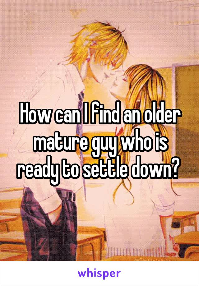 How can I find an older mature guy who is ready to settle down? 