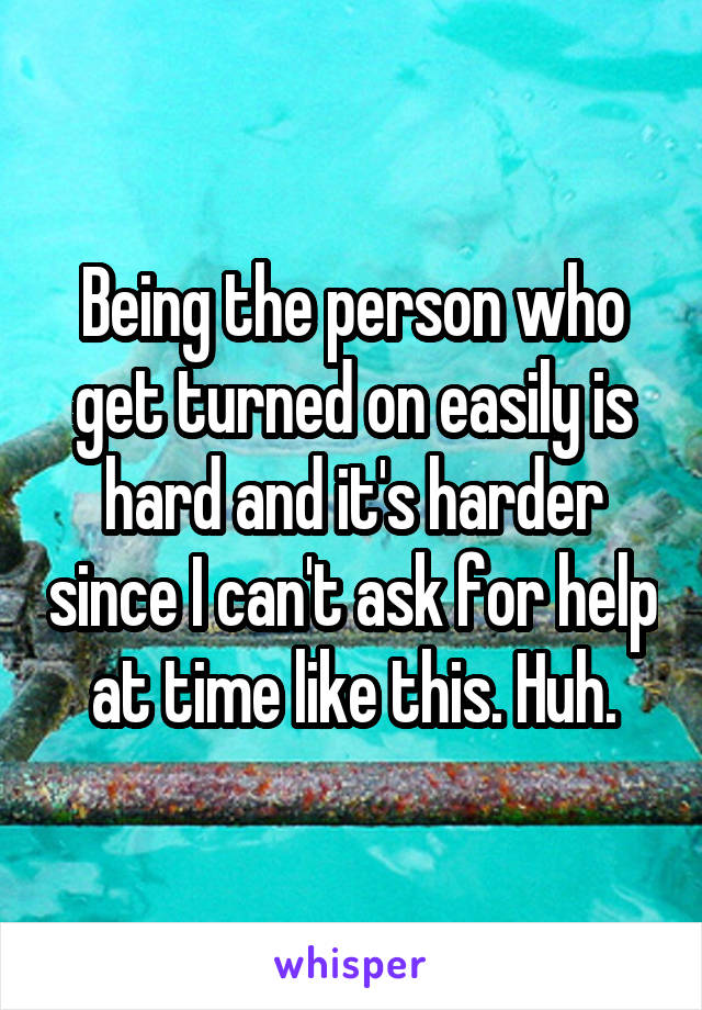 Being the person who get turned on easily is hard and it's harder since I can't ask for help at time like this. Huh.