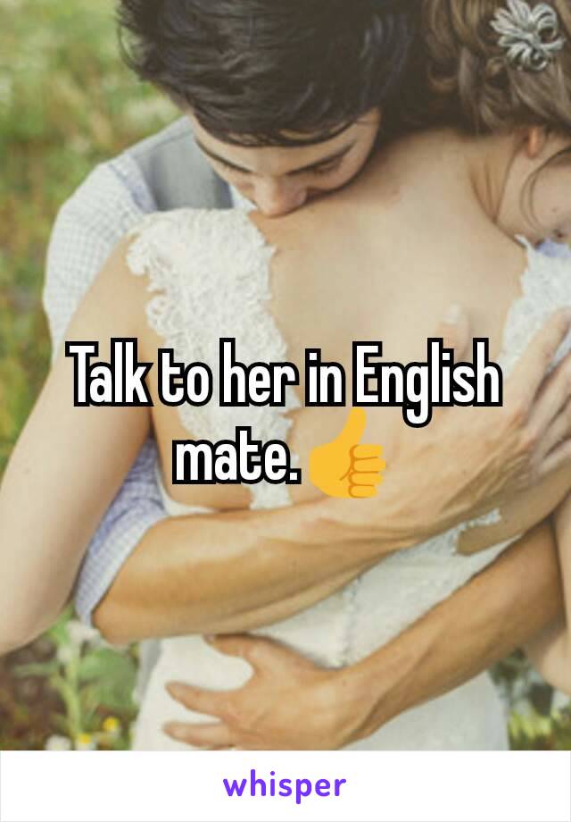 Talk to her in English mate.👍