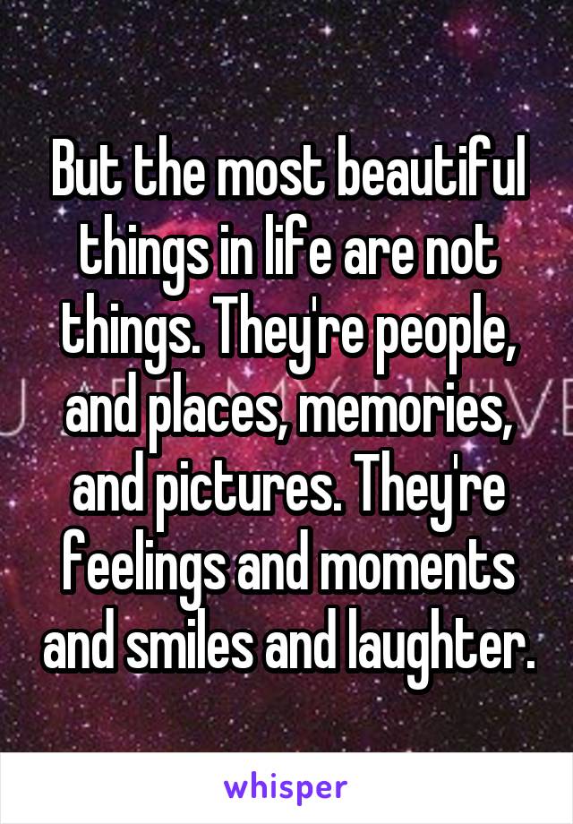 But the most beautiful things in life are not things. They're people, and places, memories, and pictures. They're feelings and moments and smiles and laughter.