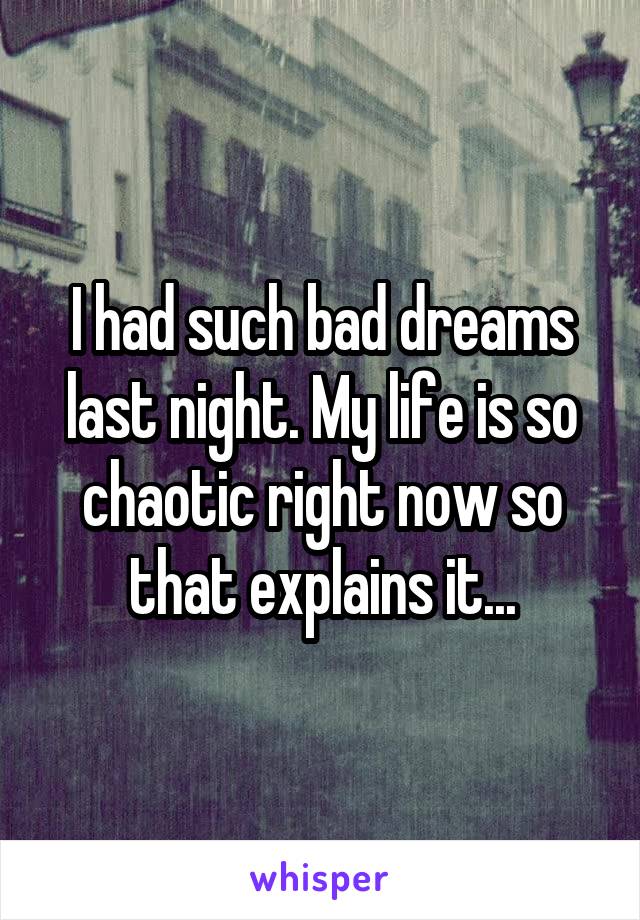 I had such bad dreams last night. My life is so chaotic right now so that explains it...