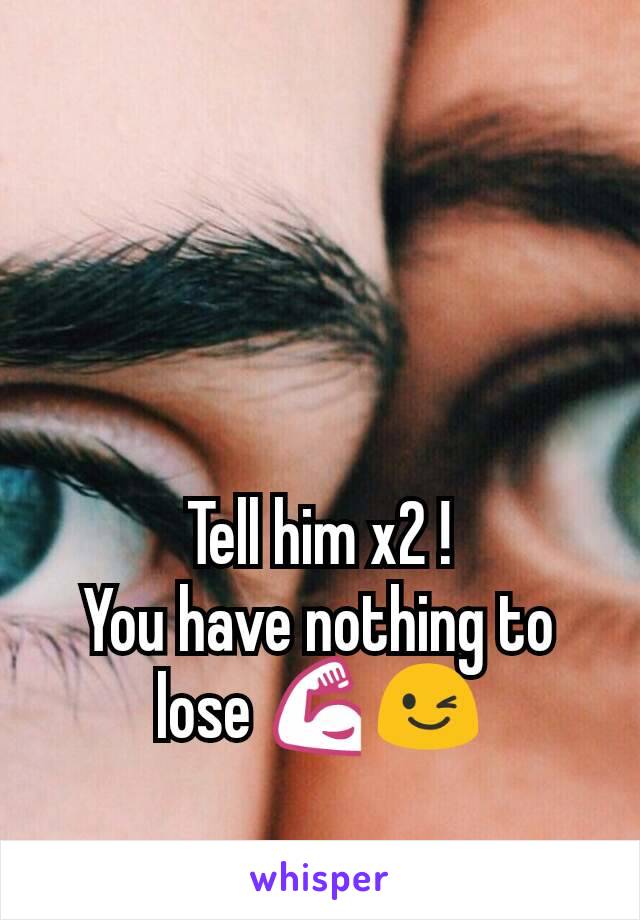 Tell him x2 !
You have nothing to lose 💪😉