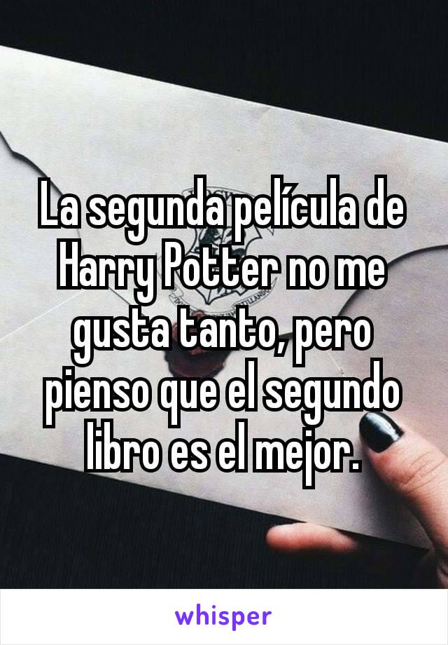 La segunda película de Harry Potter no me gusta tanto, pero pienso que el segundo libro es el mejor.