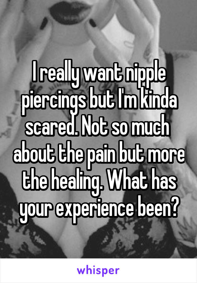 I really want nipple piercings but I'm kinda scared. Not so much  about the pain but more the healing. What has your experience been?