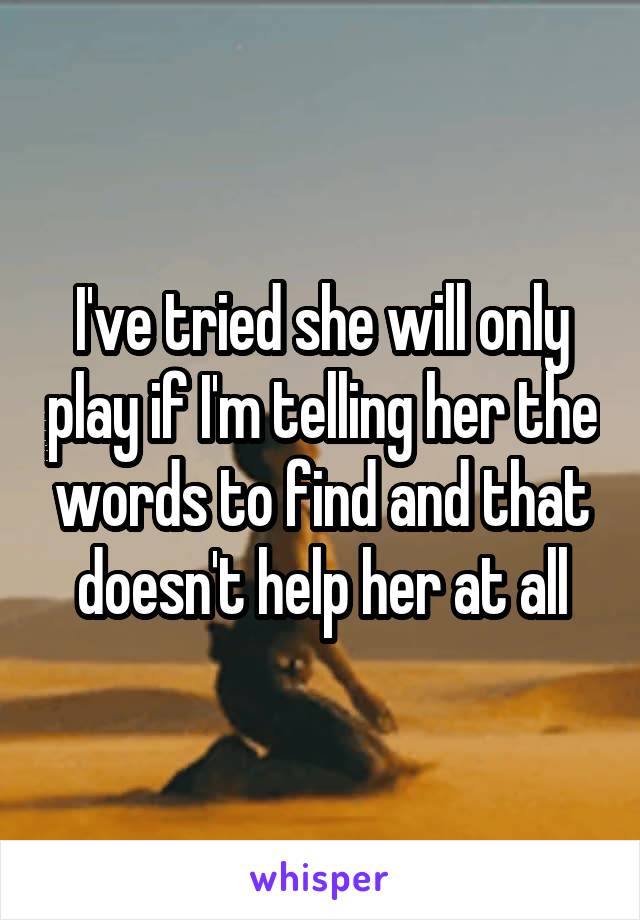 I've tried she will only play if I'm telling her the words to find and that doesn't help her at all