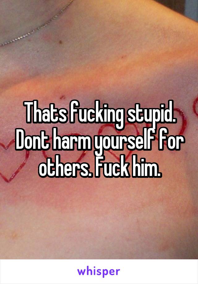 Thats fucking stupid. Dont harm yourself for others. Fuck him.