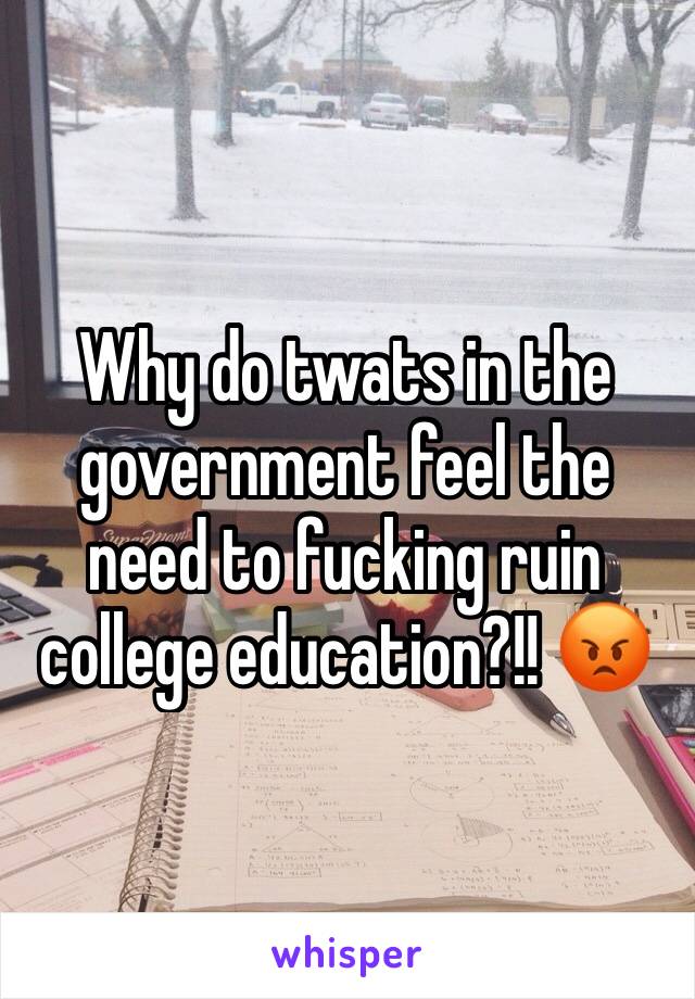 Why do twats in the government feel the need to fucking ruin college education?!! 😡