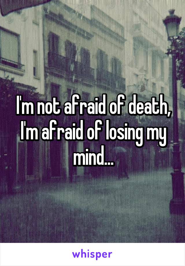 I'm not afraid of death, I'm afraid of losing my mind...