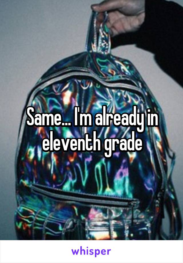 Same... I'm already in eleventh grade