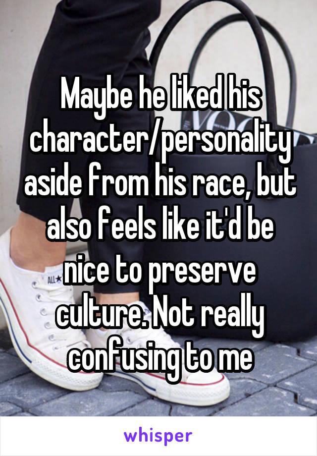 Maybe he liked his character/personality aside from his race, but also feels like it'd be nice to preserve culture. Not really confusing to me