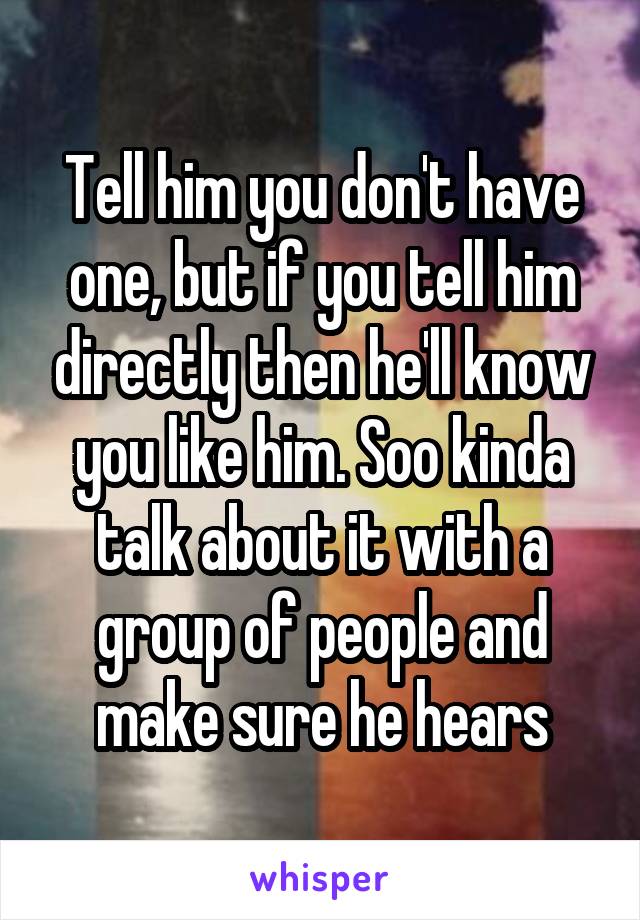 Tell him you don't have one, but if you tell him directly then he'll know you like him. Soo kinda talk about it with a group of people and make sure he hears