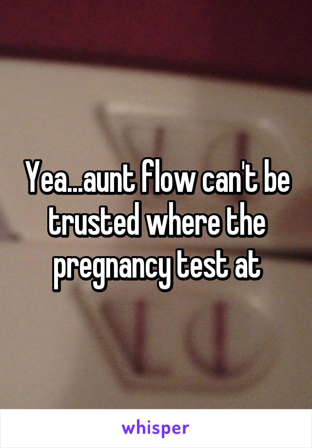 Yea...aunt flow can't be trusted where the pregnancy test at