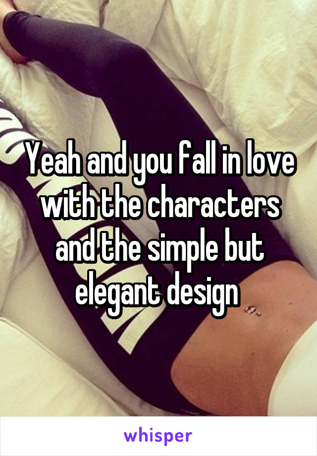 Yeah and you fall in love with the characters and the simple but elegant design 