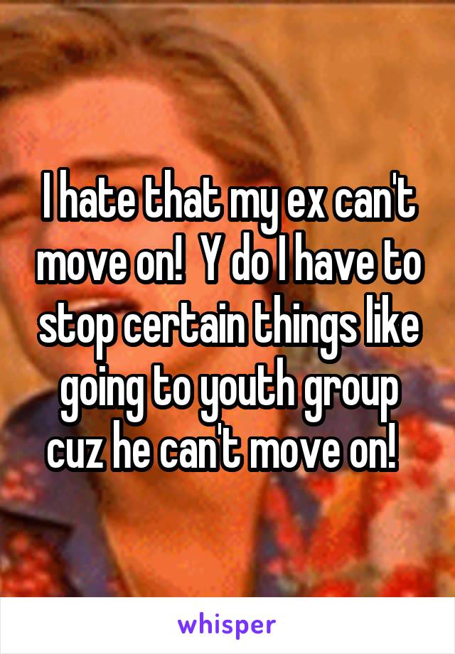 I hate that my ex can't move on!  Y do I have to stop certain things like going to youth group cuz he can't move on!  