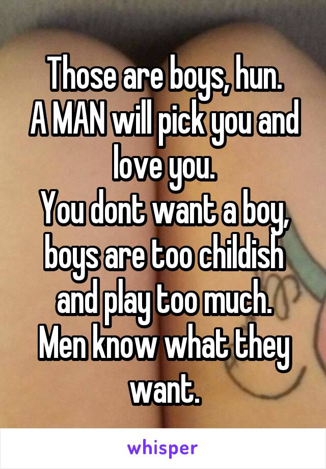 Those are boys, hun.
A MAN will pick you and love you.
You dont want a boy, boys are too childish and play too much.
Men know what they want.