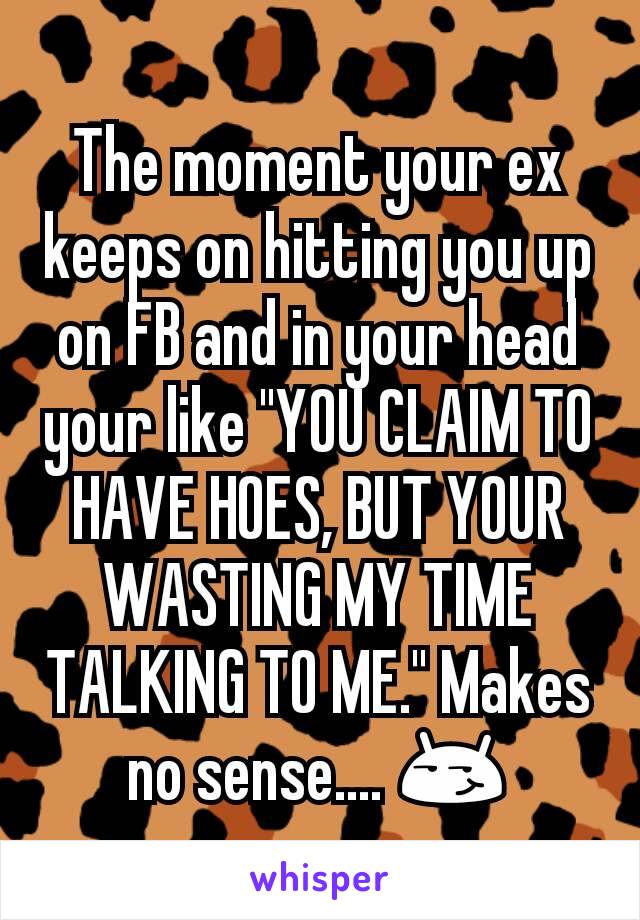 The moment your ex keeps on hitting you up on FB and in your head your like "YOU CLAIM TO HAVE HOES, BUT YOUR WASTING MY TIME TALKING TO ME." Makes no sense.... 😏