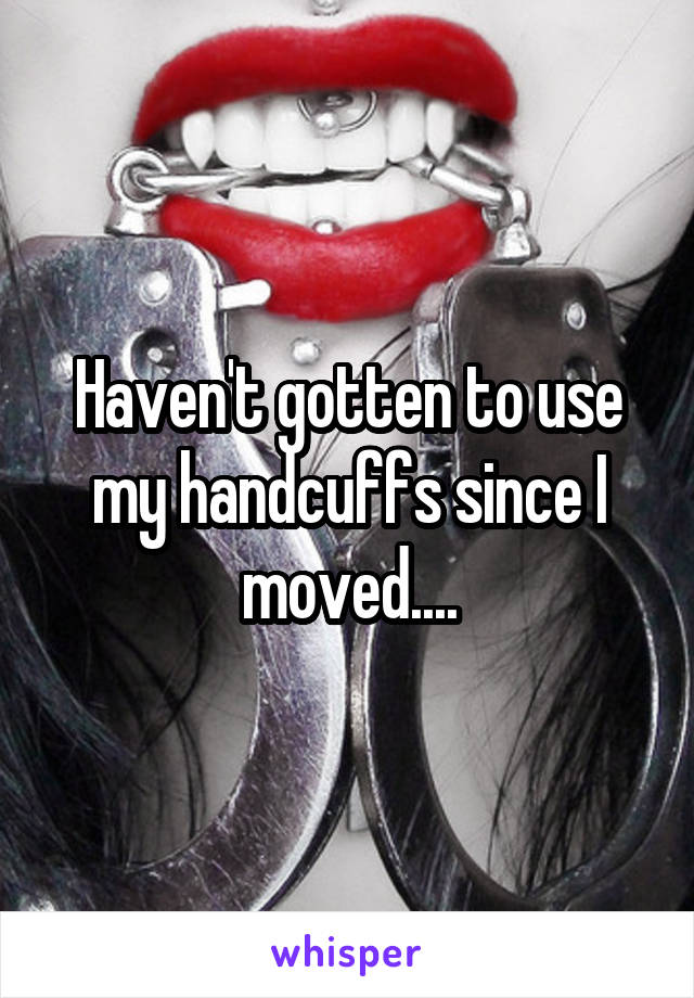 Haven't gotten to use my handcuffs since I moved....