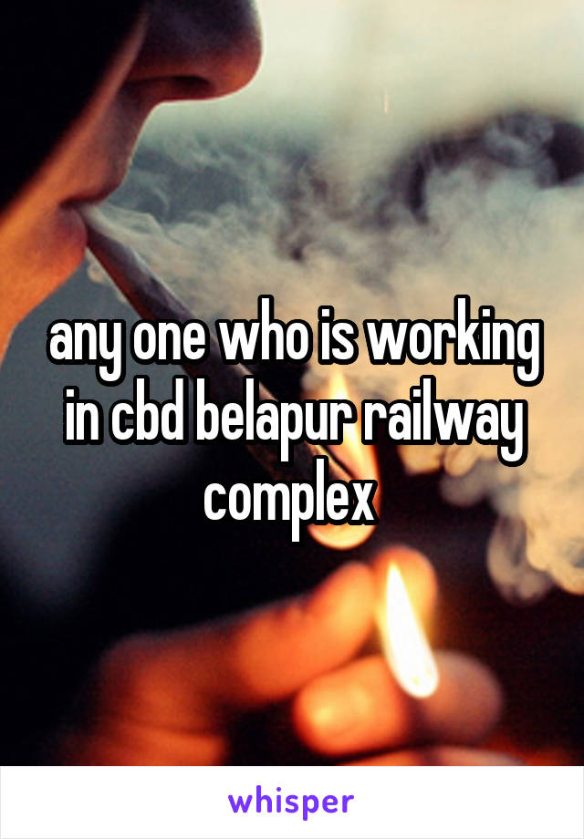 any one who is working in cbd belapur railway complex 