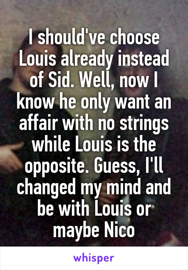 I should've choose Louis already instead of Sid. Well, now I know he only want an affair with no strings while Louis is the opposite. Guess, I'll changed my mind and be with Louis or maybe Nico